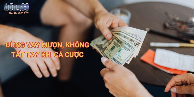 Đừng vay mượn, không tất tay khi cá cược